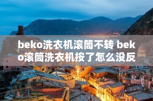 beko洗衣机滚筒不转 beko滚筒洗衣机按了怎么没反应啊