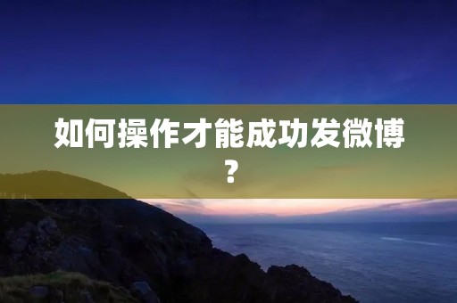 如何操作才能成功发微博? 如何操作才能成功发微博?