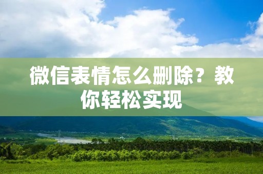 微信表情怎么删除?教你轻松实现 微信表情怎么删除?教你轻松实现