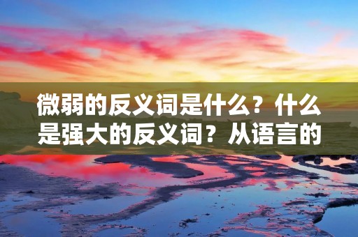 微弱的反义词是什么?什么是强大的反义词?从语言的角度来看,反义词是指语义相反的词语。微弱的反义词是强大,那么强大的反义词则是微弱。在生活中,我们常常用到这些词语来描述事物的特性、状态或者情感。以下是对于微弱的反义词的详细描述。