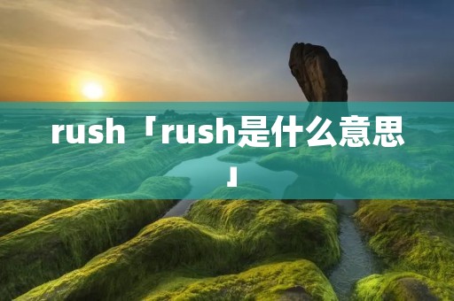 rush「rush是什么意思」 rush「rush是什么意思」
