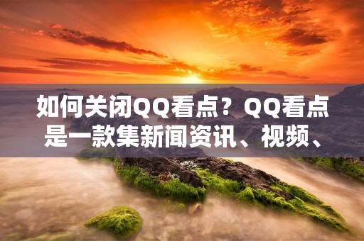 如何关闭QQ看点?QQ看点是一款集新闻资讯、视频、游戏等多种功能于一体的应用,但是也有一些用户不喜欢它的弹窗广告或者不需要使用它的功能,那么如何关闭QQ看点呢?下面我们来详细了解一下。 如何关闭QQ看点?QQ看点是一款集新闻资讯、视频、游戏等多种功能于一体的应用,但是也有一些用户不喜欢它的弹窗广告或者不需要使用它的功能,那么如何关闭QQ看点呢?下面我们来详细了解一下。