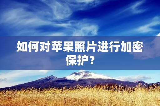 如何对苹果照片进行加密保护? 如何对苹果照片进行加密保护?