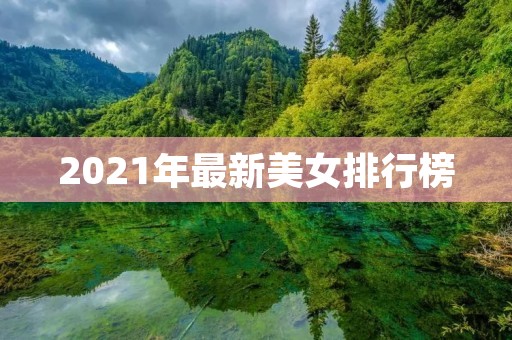 2021年最新美女排行榜：性感尤物、气质佳人、清新靓女一网打尽