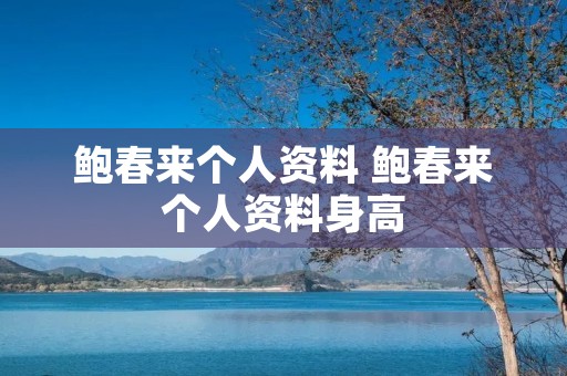 鲍春来个人资料 鲍春来个人资料身高