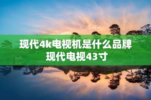 现代4k电视机是什么品牌 现代电视43寸