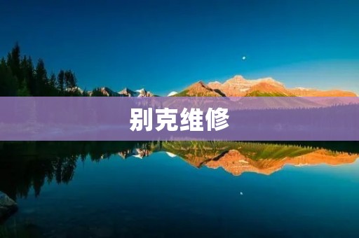 别克维修:如何保障您的汽车安全与舒适 别克维修:如何保障您的汽车安全与舒适