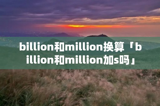 billion和million换算「billion和million加s吗」 billion和million换算「billion和million加s吗」
