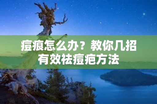 痘痕怎么办?教你几招有效祛痘疤方法 痘痕怎么办?教你几招有效祛痘疤方法