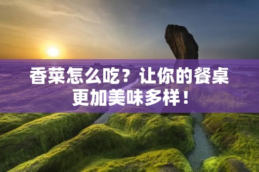 香菜怎么吃?让你的餐桌更加美味多样! 香菜怎么吃?让你的餐桌更加美味多样!