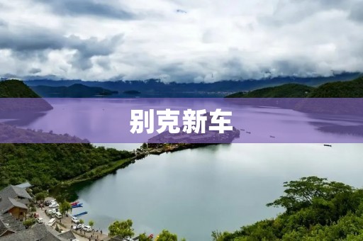 别克新车:品质与科技的完美结合 别克新车:品质与科技的完美结合