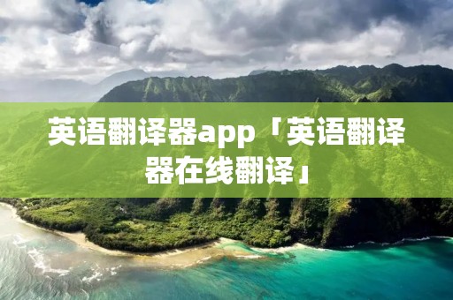 英语翻译器app「英语翻译器在线翻译」 英语翻译器app「英语翻译器在线翻译」
