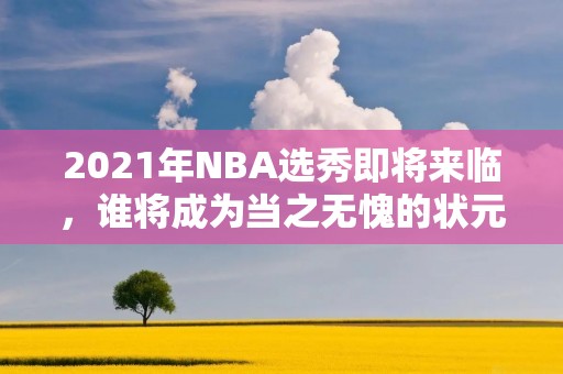 2021年NBA选秀即将来临，谁将成为当之无愧的状元秀？