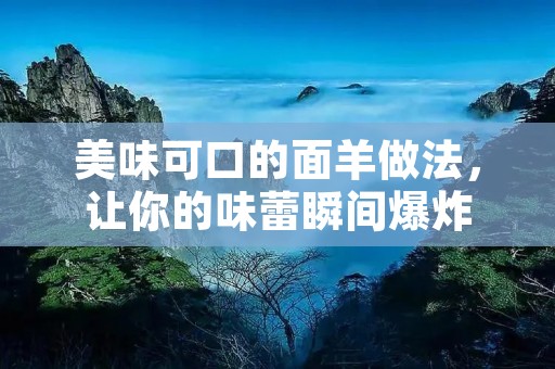 美味可口的面羊做法,让你的味蕾瞬间爆炸 美味可口的面羊做法,让你的味蕾瞬间爆炸