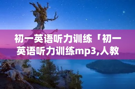 初一英语听力训练「初一英语听力训练mp3,人教版」 初一英语听力训练「初一英语听力训练mp3,人教版」