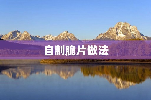 自制脆片做法：让你在家也能轻松享受美味零食