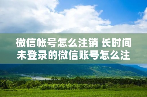 微信帐号怎么注销 长时间未登录的微信账号怎么注销