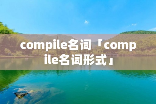 compile名词「compile名词形式」 compile名词「compile名词形式」
