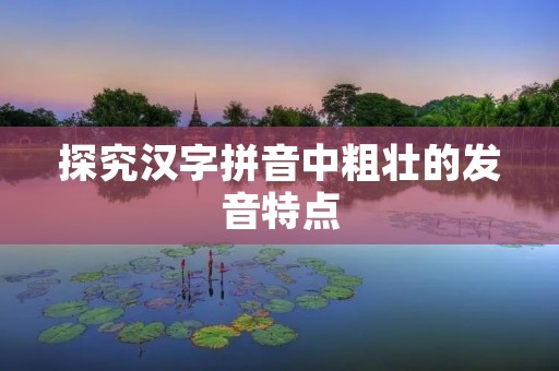 探究汉字拼音中粗壮的发音特点 探究汉字拼音中粗壮的发音特点