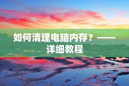 如何清理电脑内存？——详细教程