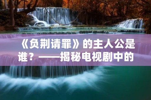 《负荆请罪》的主人公是谁?——揭秘电视剧中的主角 《负荆请罪》的主人公是谁?——揭秘电视剧中的主角