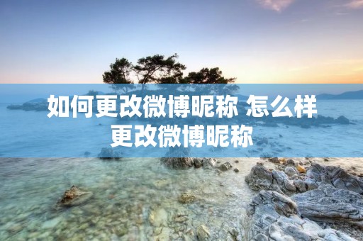 如何更改微博昵称 怎么样更改微博昵称
