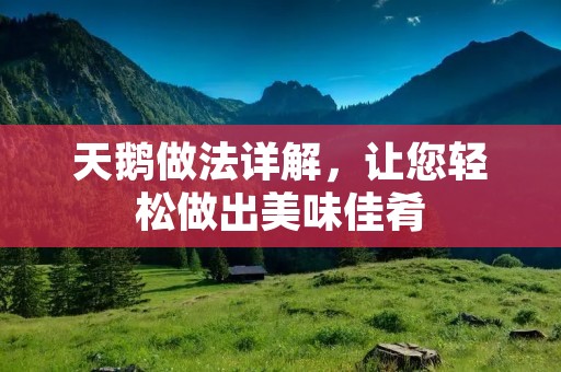 天鹅做法详解，让您轻松做出美味佳肴