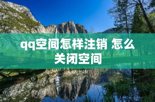qq空间怎样注销 怎么关闭空间
