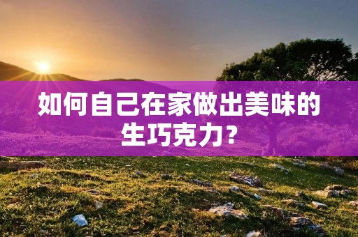 如何自己在家做出美味的生巧克力? 如何自己在家做出美味的生巧克力?