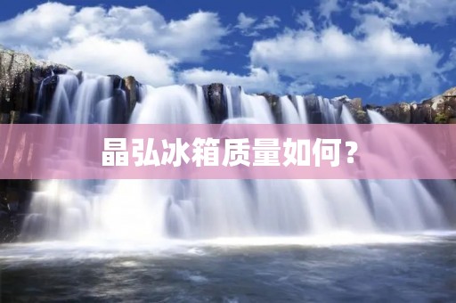 晶弘冰箱质量如何? 晶弘冰箱质量如何?