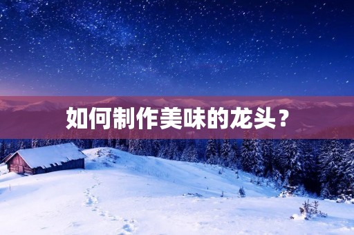 如何制作美味的龙头? 如何制作美味的龙头?