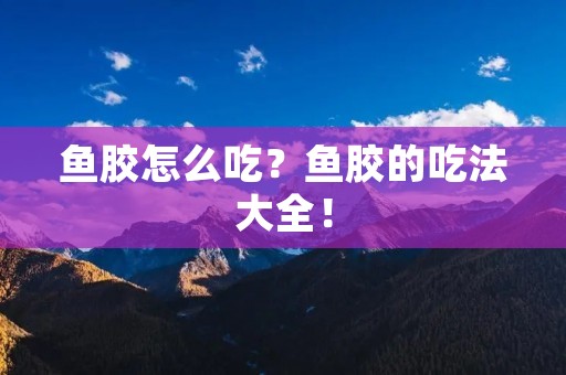 鱼胶怎么吃？鱼胶的吃法大全！