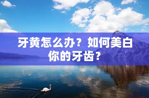 牙黄怎么办？如何美白你的牙齿？