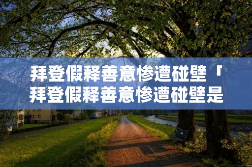 拜登假释善意惨遭碰壁「拜登假释善意惨遭碰壁是真的吗」