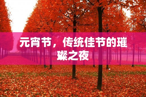 元宵节,传统佳节的璀璨之夜