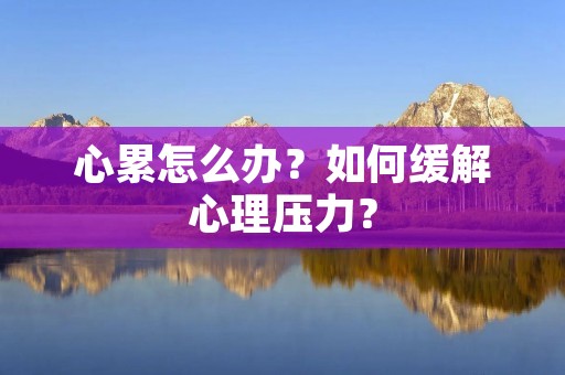 心累怎么办?如何缓解心理压力? 心累怎么办?如何缓解心理压力?