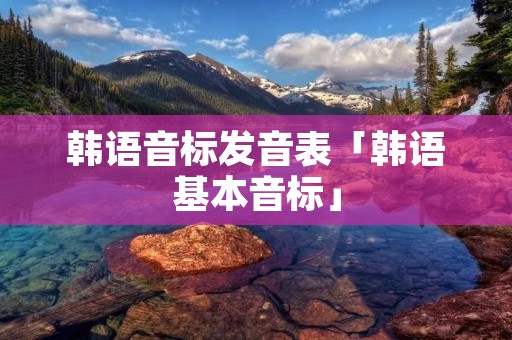 韩语音标发音表「韩语基本音标」 韩语音标发音表「韩语基本音标」