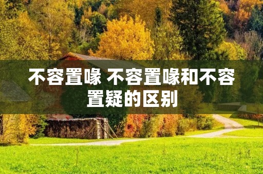 不容置喙 不容置喙和不容置疑的区别