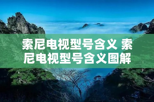 索尼电视型号含义 索尼电视型号含义图解 索尼电视型号含义 索尼电视型号含义图解