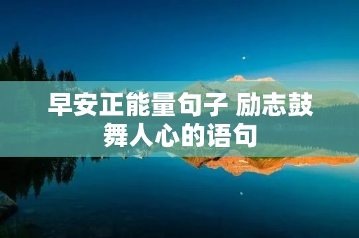早安正能量句子 励志鼓舞人心的语句