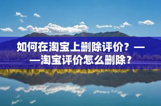 如何在淘宝上删除评价？——淘宝评价怎么删除？