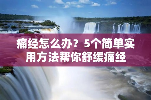 痛经怎么办？5个简单实用方法帮你舒缓痛经