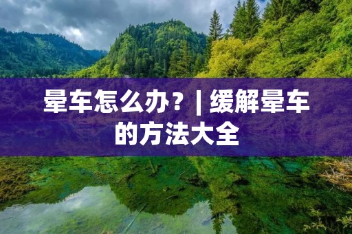 晕车怎么办?| 缓解晕车的方法大全 晕车怎么办?| 缓解晕车的方法大全