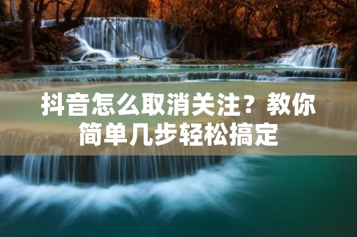 抖音怎么取消关注?教你简单几步轻松搞定 抖音怎么取消关注?教你简单几步轻松搞定