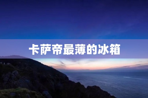卡萨帝最薄的冰箱：创新科技带来的便捷生活