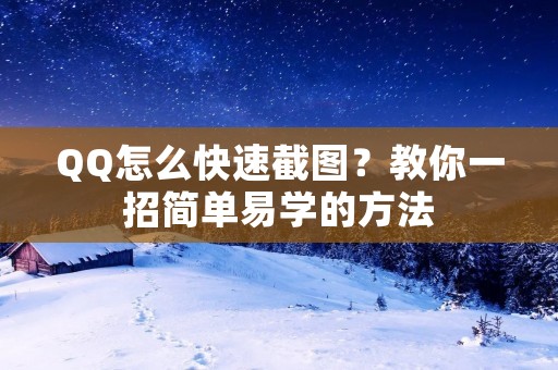 QQ怎么快速截图?教你一招简单易学的方法 QQ怎么快速截图?教你一招简单易学的方法