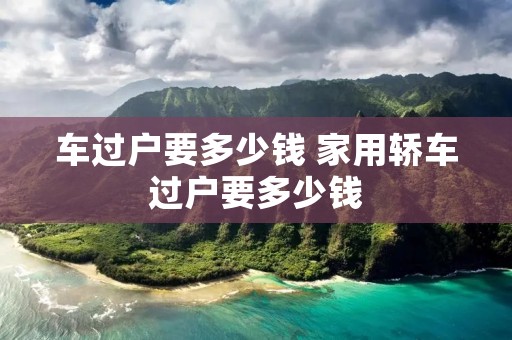 车过户要多少钱 家用轿车过户要多少钱 车过户要多少钱 家用轿车过户要多少钱