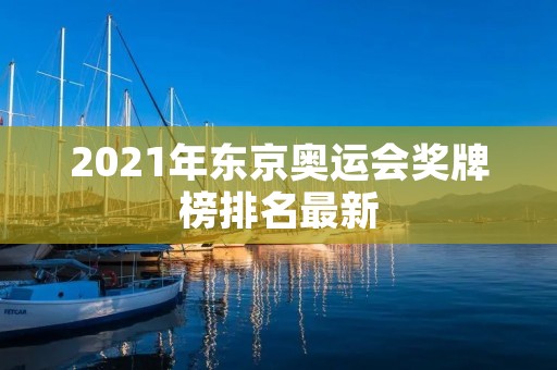2021年东京奥运会奖牌榜排名最新 2021年东京奥运会奖牌榜排名最新