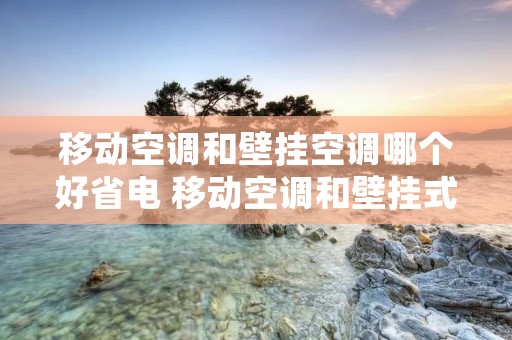移动空调和壁挂空调哪个好省电 移动空调和壁挂式空调的区别