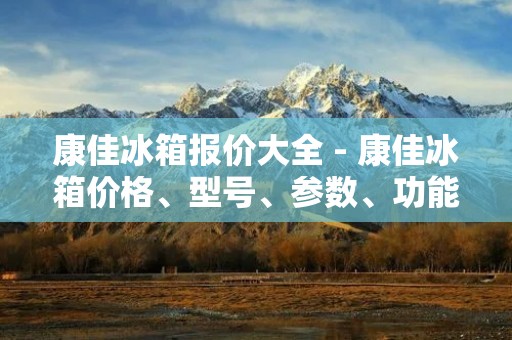 康佳冰箱报价大全 - 康佳冰箱价格、型号、参数、功能